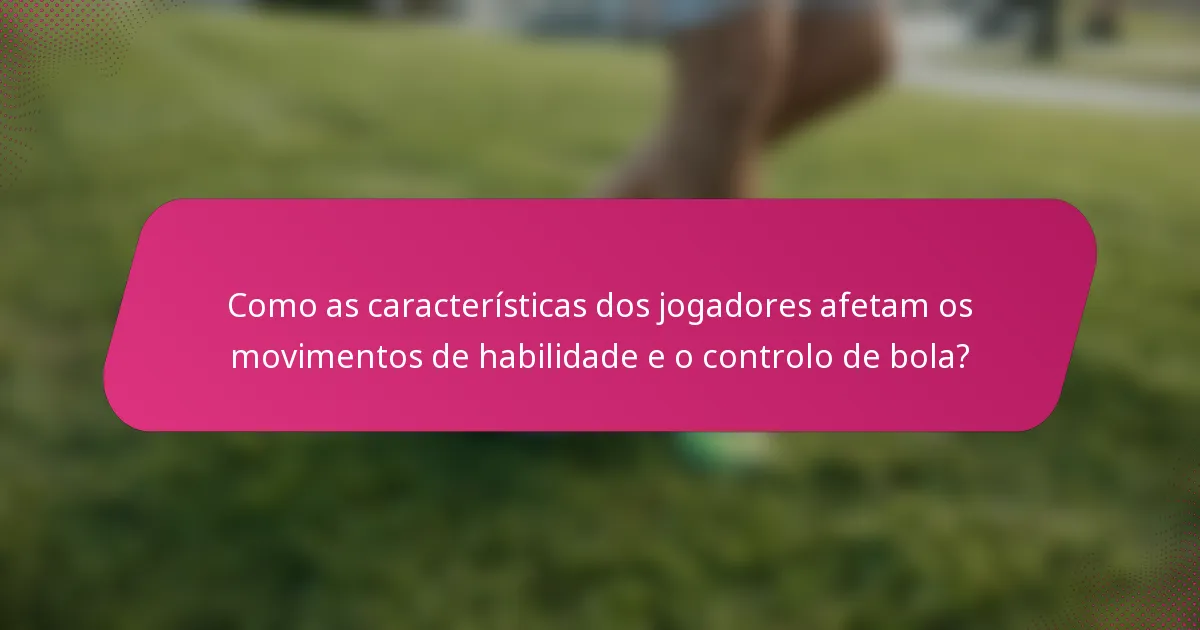 Como as características dos jogadores afetam os movimentos de habilidade e o controlo de bola?