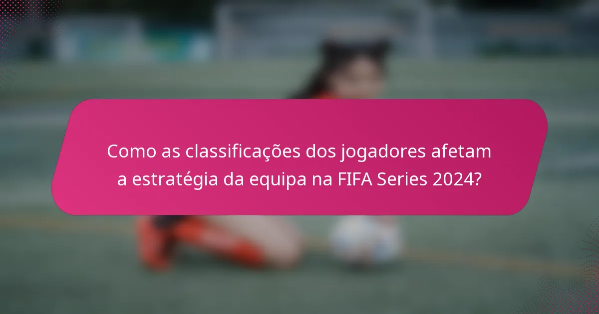 Como as classificações dos jogadores afetam a estratégia da equipa na FIFA Series 2024?