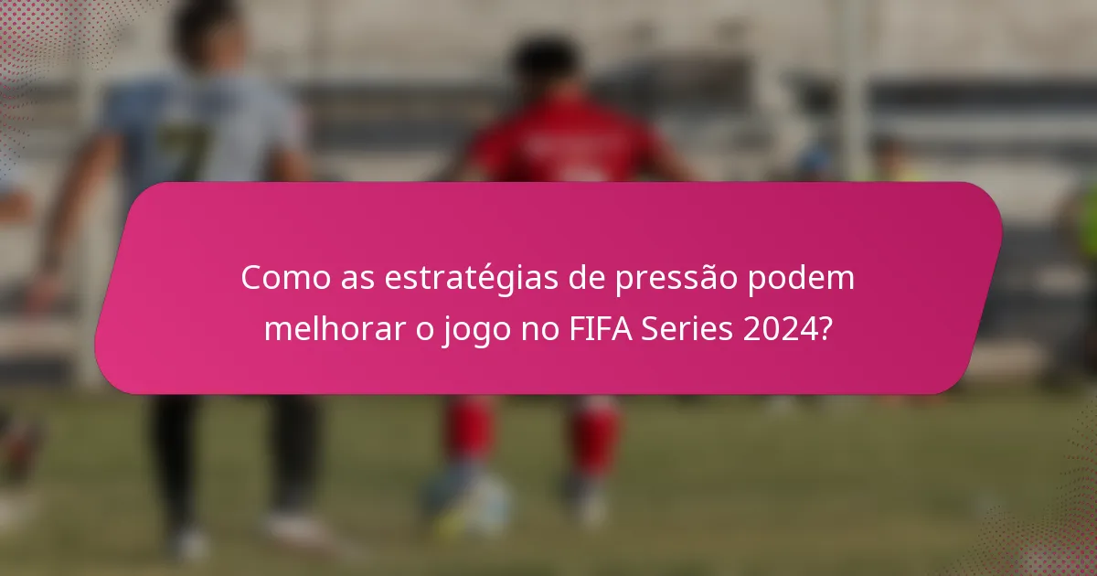 Como as estratégias de pressão podem melhorar o jogo no FIFA Series 2024?