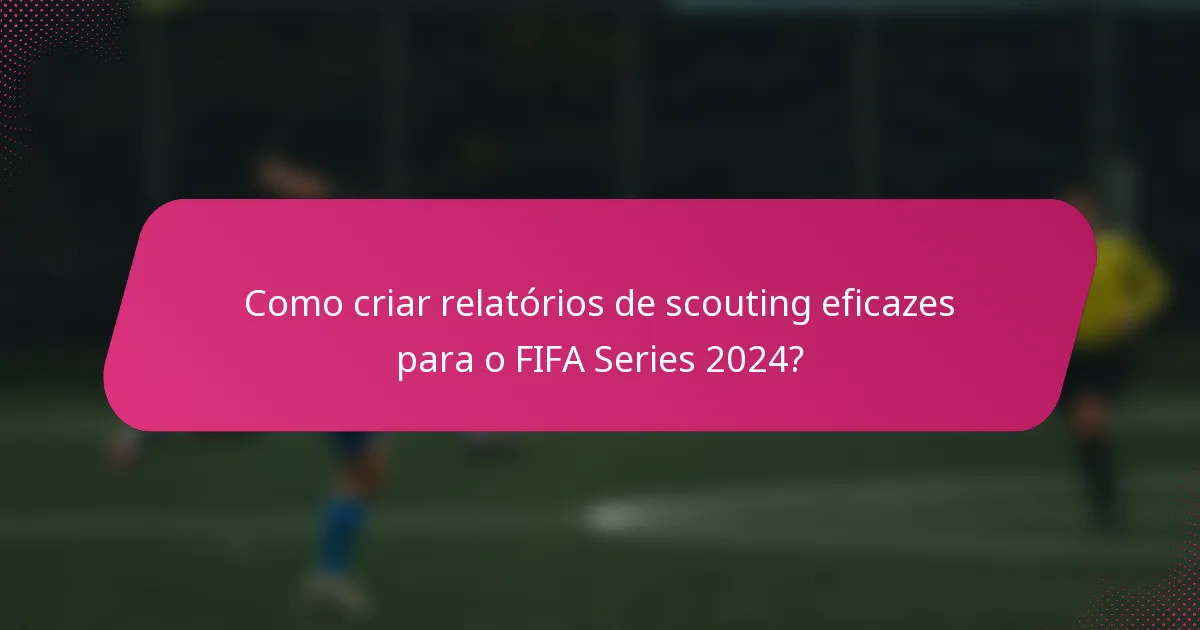 Como criar relatórios de scouting eficazes para o FIFA Series 2024?