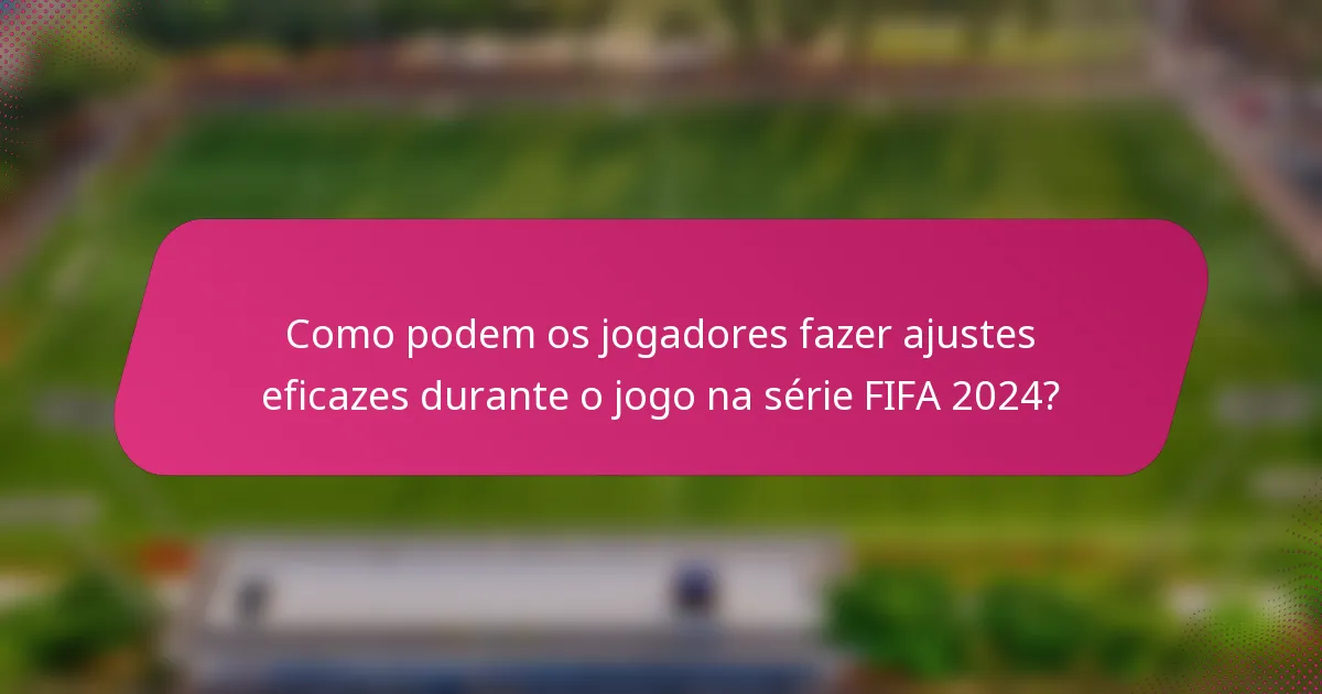 Como podem os jogadores fazer ajustes eficazes durante o jogo na série FIFA 2024?