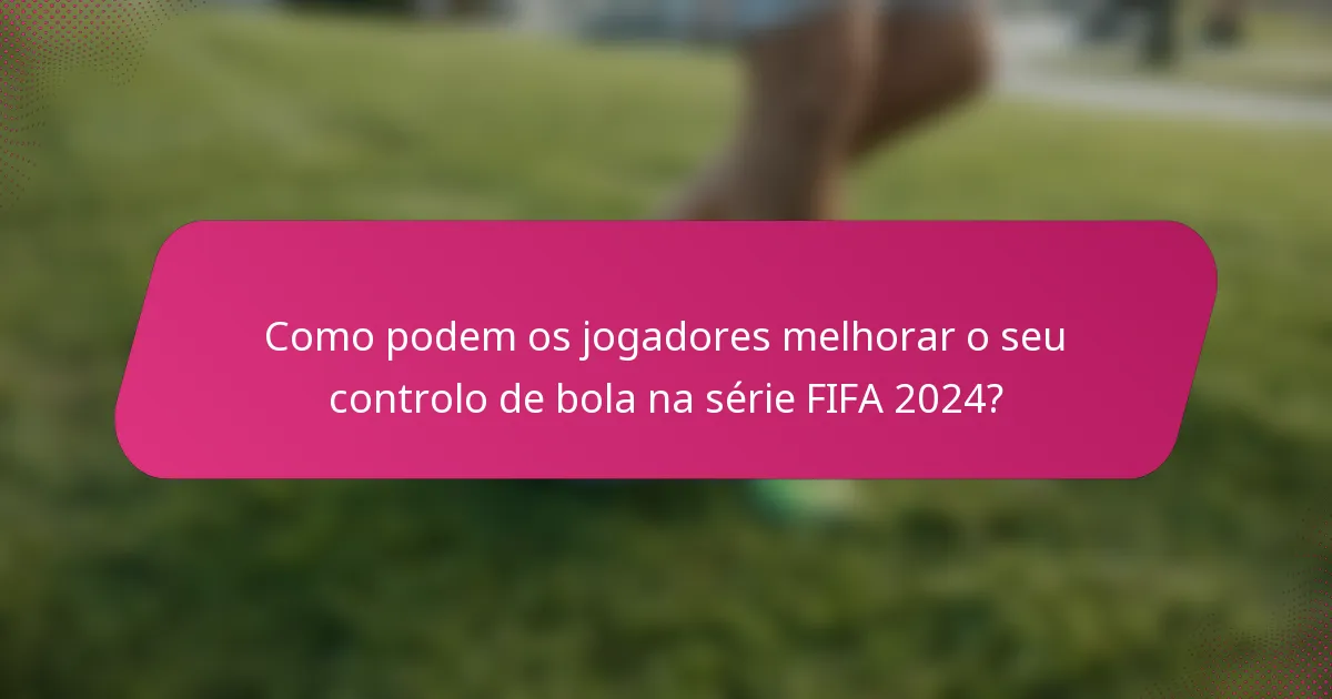 Como podem os jogadores melhorar o seu controlo de bola na série FIFA 2024?