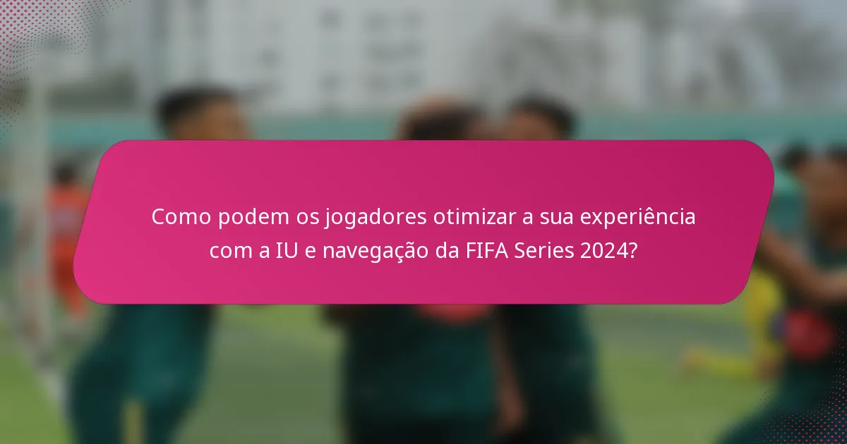 Como podem os jogadores otimizar a sua experiência com a IU e navegação da FIFA Series 2024?