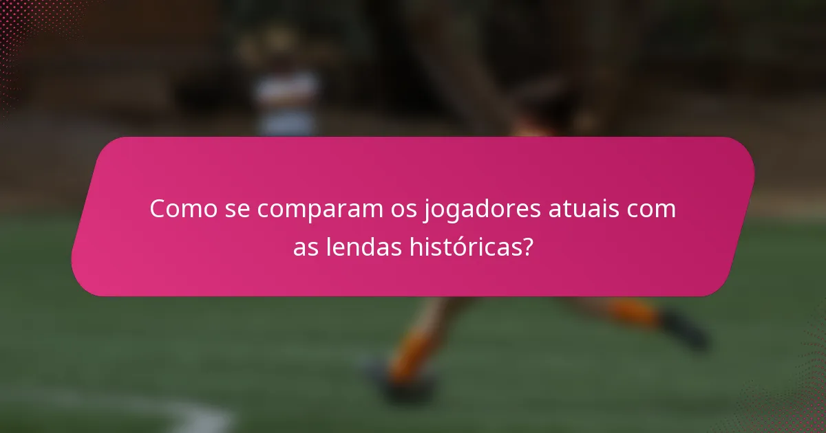 Como se comparam os jogadores atuais com as lendas históricas?