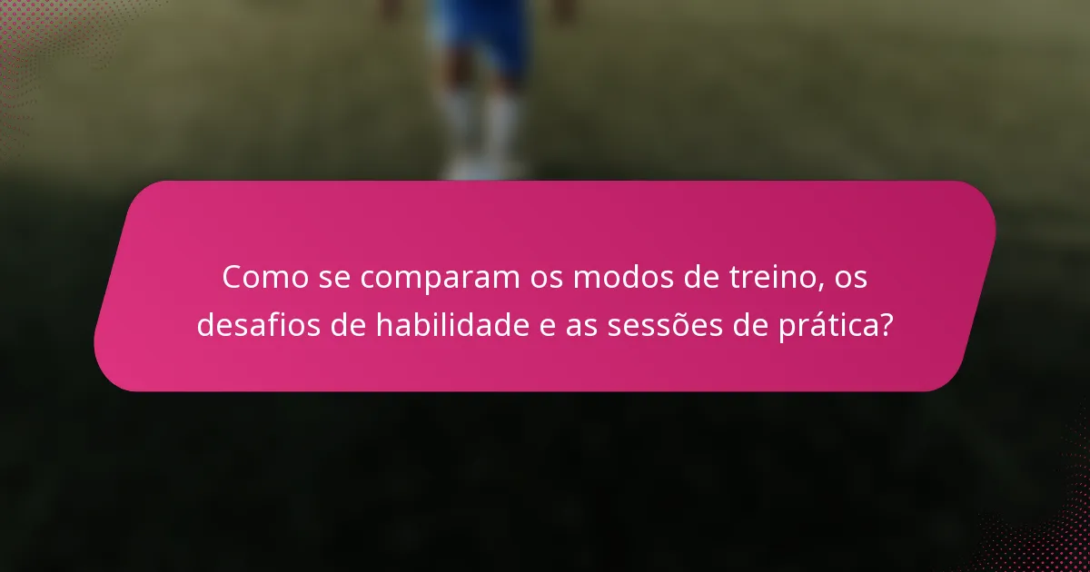 Como se comparam os modos de treino, os desafios de habilidade e as sessões de prática?