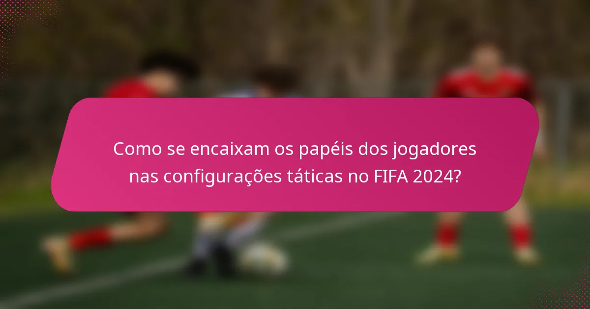Como se encaixam os papéis dos jogadores nas configurações táticas no FIFA 2024?