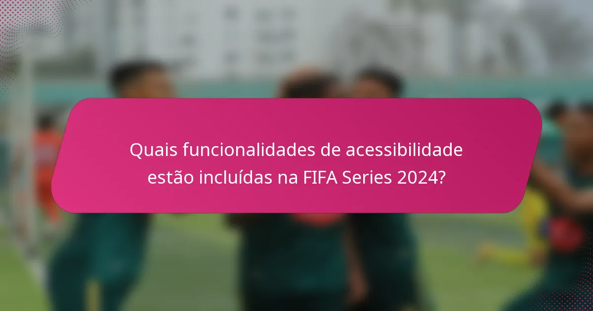 Quais funcionalidades de acessibilidade estão incluídas na FIFA Series 2024?