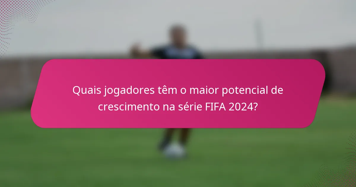 Quais jogadores têm o maior potencial de crescimento na série FIFA 2024?
