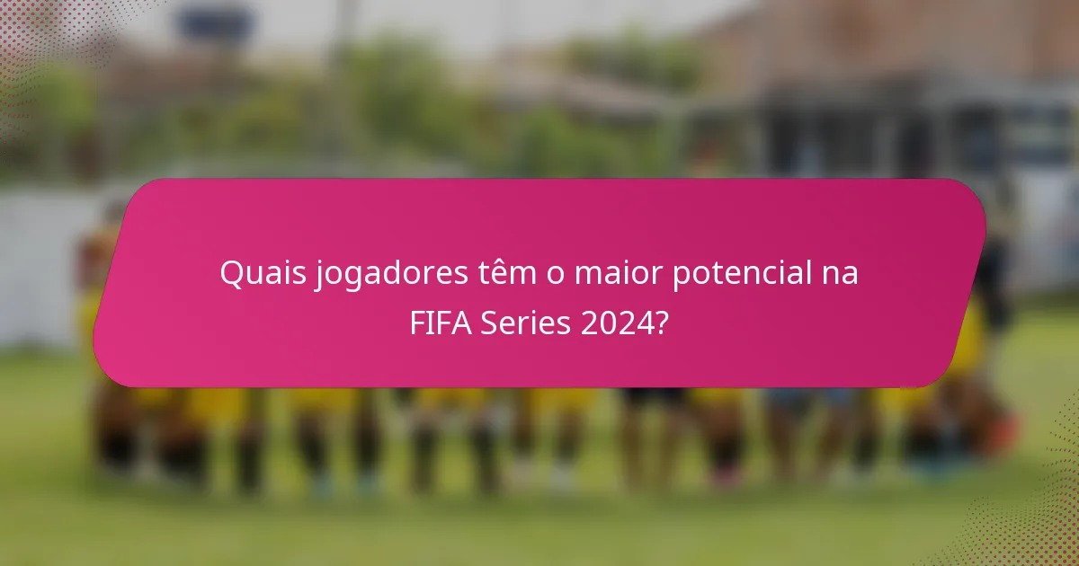 Quais jogadores têm o maior potencial na FIFA Series 2024?