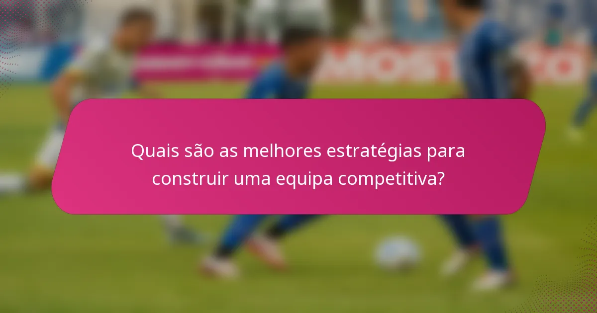 Quais são as melhores estratégias para construir uma equipa competitiva?