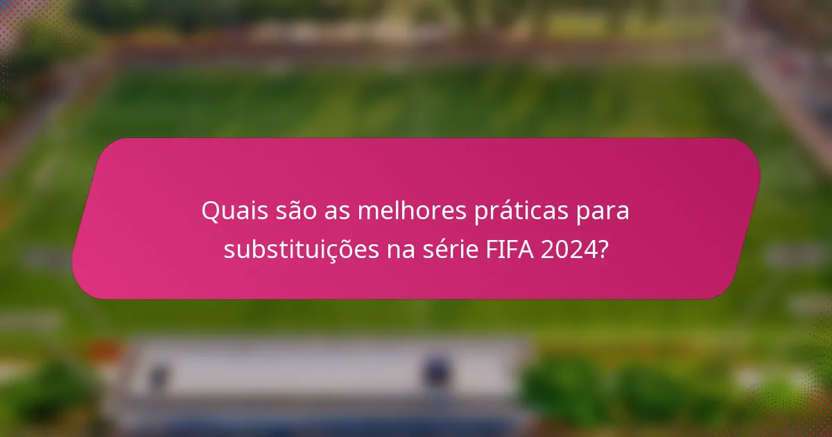 Quais são as melhores práticas para substituições na série FIFA 2024?