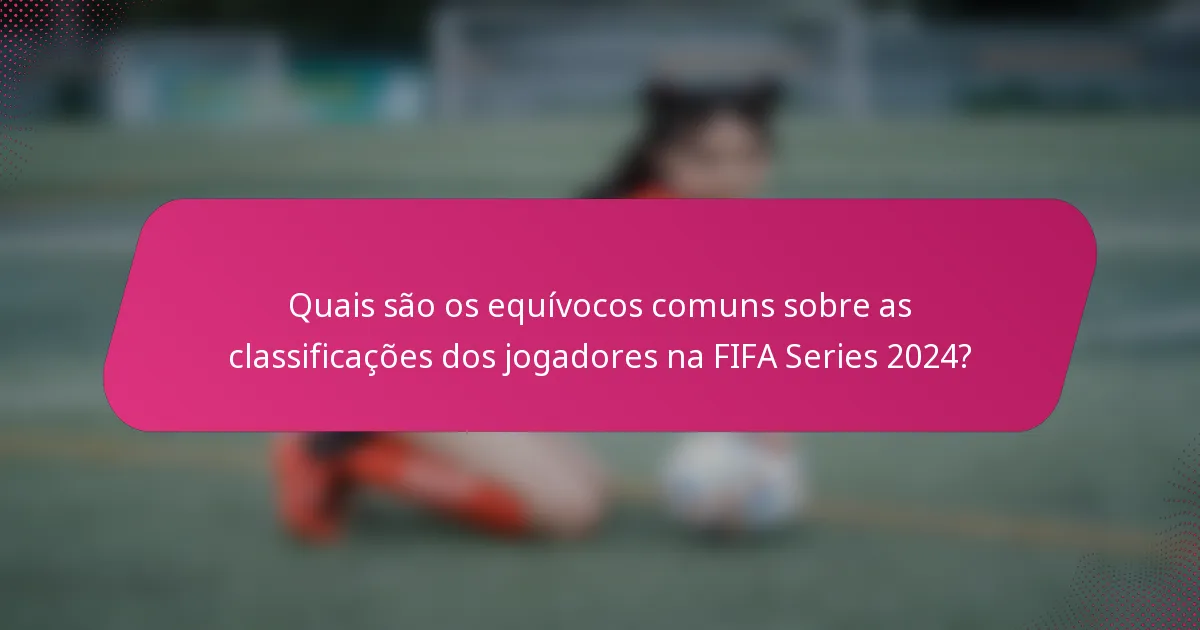Quais são os equívocos comuns sobre as classificações dos jogadores na FIFA Series 2024?